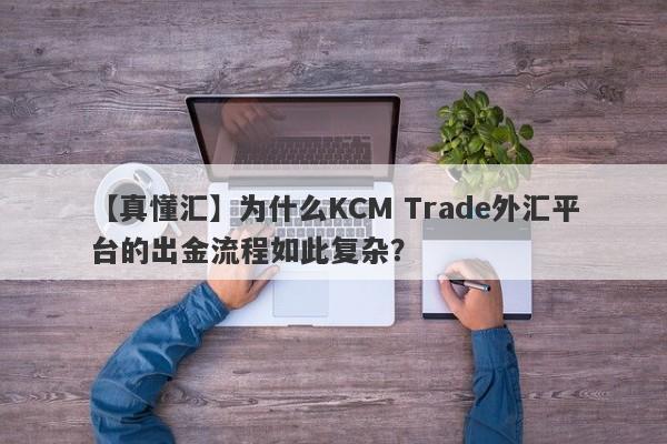 【真懂汇】为什么KCM Trade外汇平台的出金流程如此复杂？