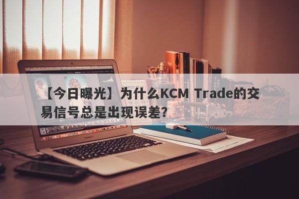 【今日曝光】为什么KCM Trade的交易信号总是出现误差？