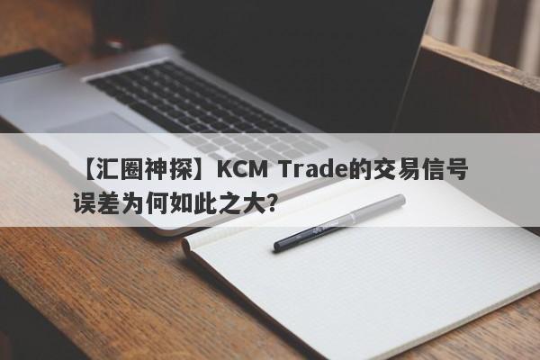 【汇圈神探】KCM Trade的交易信号误差为何如此之大？