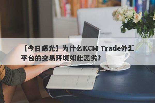 【今日曝光】为什么KCM Trade外汇平台的交易环境如此恶劣？