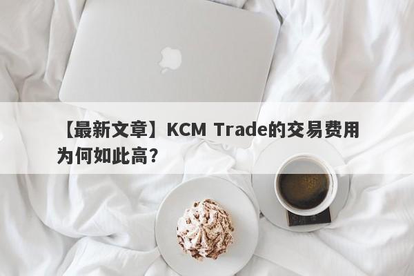 【最新文章】KCM Trade的交易费用为何如此高？