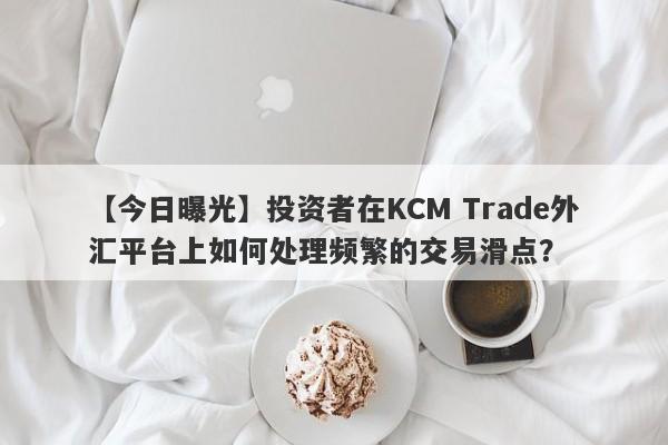 【今日曝光】投资者在KCM Trade外汇平台上如何处理频繁的交易滑点？