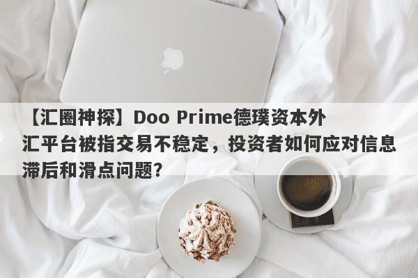 【汇圈神探】Doo Prime德璞资本外汇平台被指交易不稳定，投资者如何应对信息滞后和滑点问题？