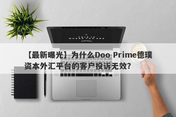 【最新曝光】为什么Doo Prime德璞资本外汇平台的客户投诉无效？