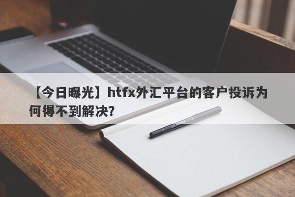 【今日曝光】htfx外汇平台的客户投诉为何得不到解决？