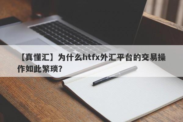 【真懂汇】为什么htfx外汇平台的交易操作如此繁琐？