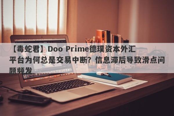 【毒蛇君】Doo Prime德璞资本外汇平台为何总是交易中断？信息滞后导致滑点问题频发