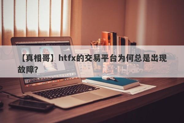 【真相哥】htfx的交易平台为何总是出现故障？