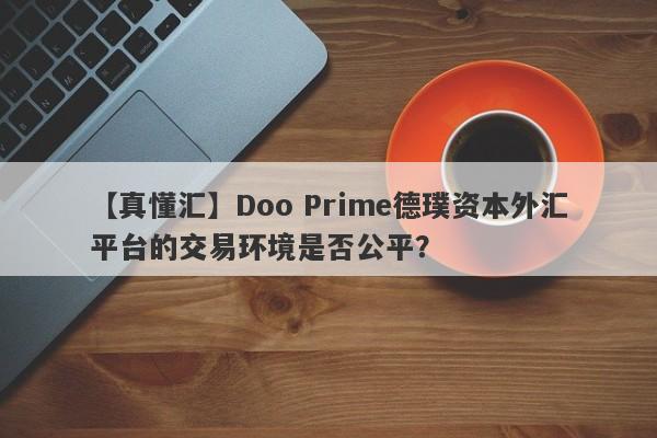 【真懂汇】Doo Prime德璞资本外汇平台的交易环境是否公平？