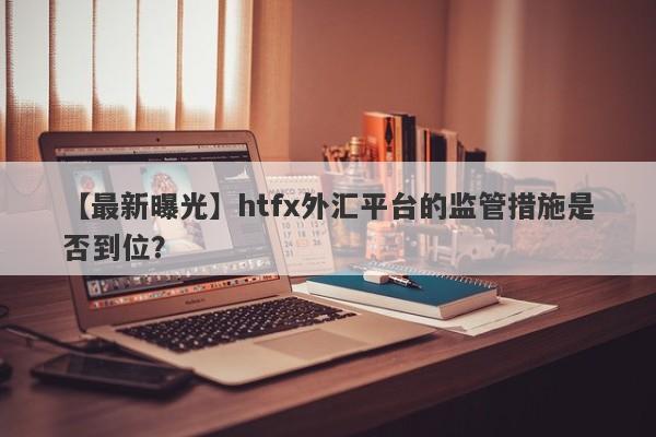 【最新曝光】htfx外汇平台的监管措施是否到位？