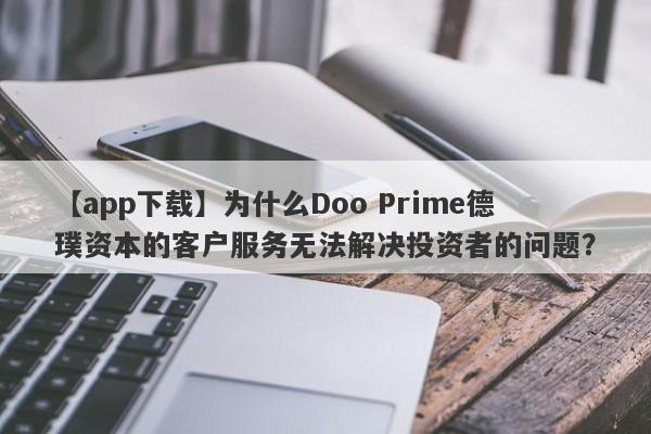 【app下载】为什么Doo Prime德璞资本的客户服务无法解决投资者的问题？