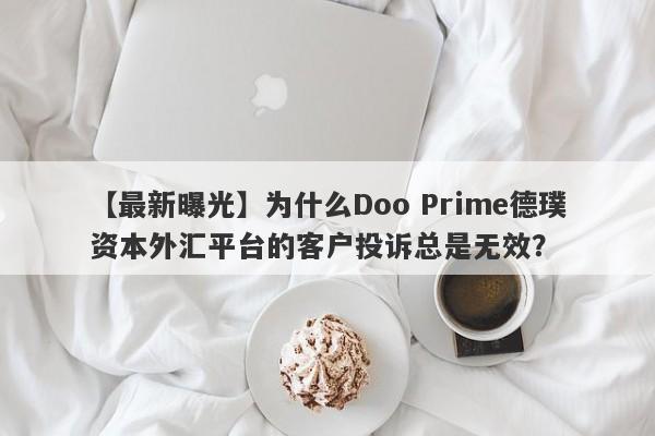 【最新曝光】为什么Doo Prime德璞资本外汇平台的客户投诉总是无效？