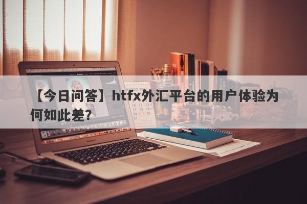 【今日问答】htfx外汇平台的用户体验为何如此差？