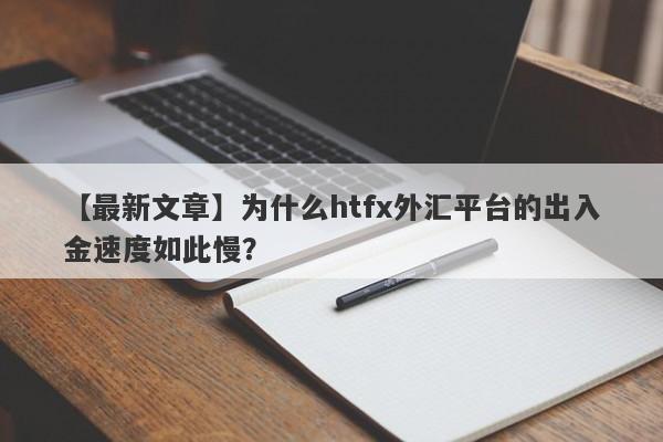 【最新文章】为什么htfx外汇平台的出入金速度如此慢？