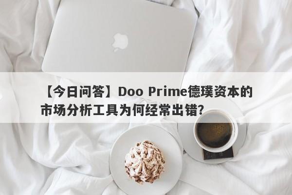 【今日问答】Doo Prime德璞资本的市场分析工具为何经常出错？