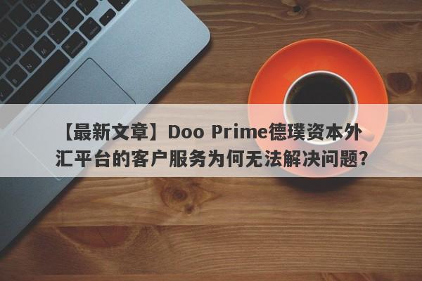 【最新文章】Doo Prime德璞资本外汇平台的客户服务为何无法解决问题？