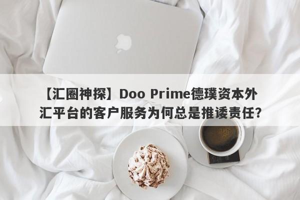 【汇圈神探】Doo Prime德璞资本外汇平台的客户服务为何总是推诿责任？