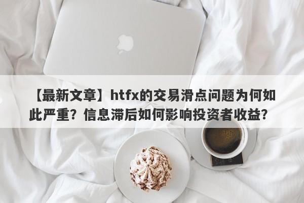 【最新文章】htfx的交易滑点问题为何如此严重？信息滞后如何影响投资者收益？