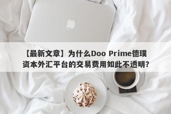 【最新文章】为什么Doo Prime德璞资本外汇平台的交易费用如此不透明？