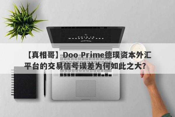 【真相哥】Doo Prime德璞资本外汇平台的交易信号误差为何如此之大？