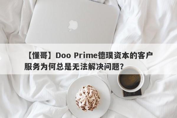 【懂哥】Doo Prime德璞资本的客户服务为何总是无法解决问题？