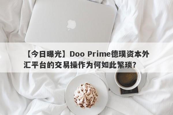 【今日曝光】Doo Prime德璞资本外汇平台的交易操作为何如此繁琐？