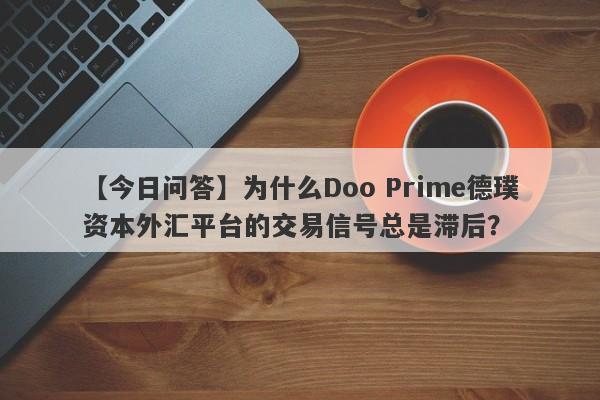 【今日问答】为什么Doo Prime德璞资本外汇平台的交易信号总是滞后？