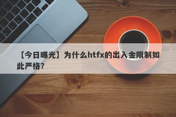 【今日曝光】为什么htfx的出入金限制如此严格？