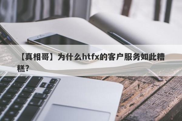 【真相哥】为什么htfx的客户服务如此糟糕？