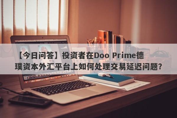 【今日问答】投资者在Doo Prime德璞资本外汇平台上如何处理交易延迟问题？