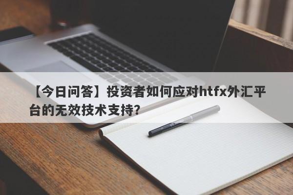 【今日问答】投资者如何应对htfx外汇平台的无效技术支持？