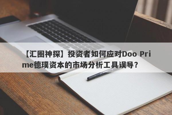 【汇圈神探】投资者如何应对Doo Prime德璞资本的市场分析工具误导？