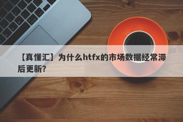 【真懂汇】为什么htfx的市场数据经常滞后更新？