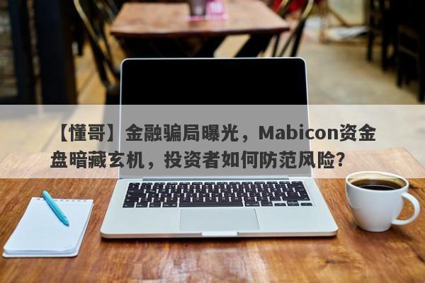 【懂哥】金融骗局曝光，Mabicon资金盘暗藏玄机，投资者如何防范风险？