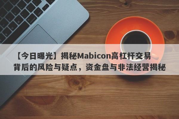 【今日曝光】揭秘Mabicon高杠杆交易背后的风险与疑点，资金盘与非法经营揭秘