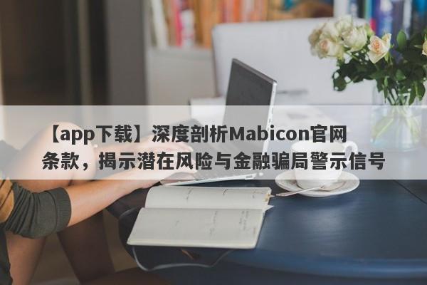 【app下载】深度剖析Mabicon官网条款，揭示潜在风险与金融骗局警示信号