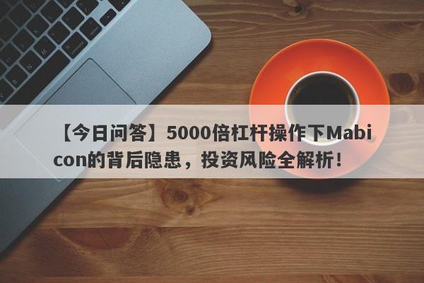 【今日问答】5000倍杠杆操作下Mabicon的背后隐患，投资风险全解析！