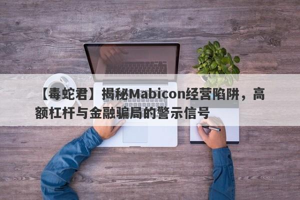 【毒蛇君】揭秘Mabicon经营陷阱，高额杠杆与金融骗局的警示信号