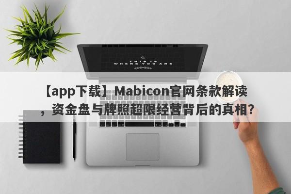 【app下载】Mabicon官网条款解读，资金盘与牌照超限经营背后的真相？