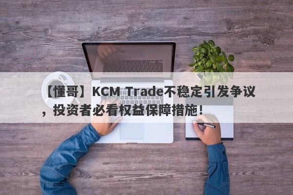 【懂哥】KCM Trade不稳定引发争议，投资者必看权益保障措施！