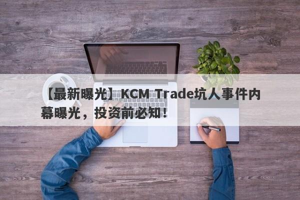 【最新曝光】KCM Trade坑人事件内幕曝光，投资前必知！