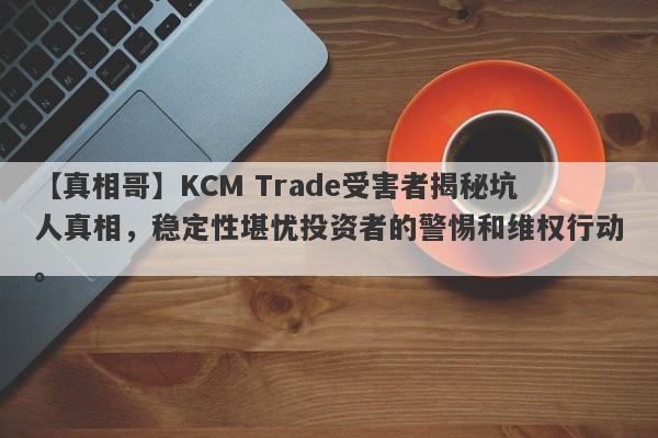 【真相哥】KCM Trade受害者揭秘坑人真相，稳定性堪忧投资者的警惕和维权行动。