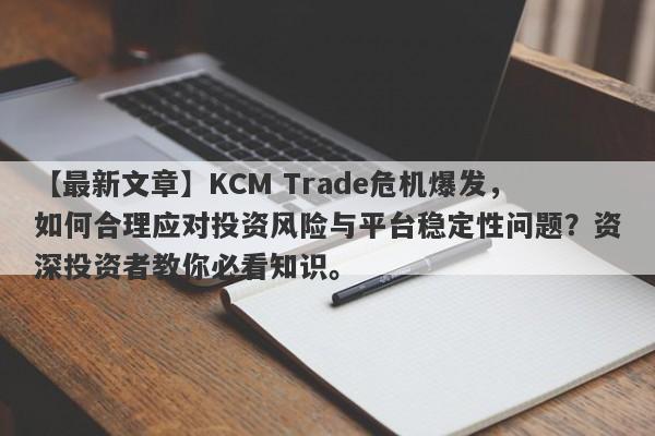 【最新文章】KCM Trade危机爆发，如何合理应对投资风险与平台稳定性问题？资深投资者教你必看知识。