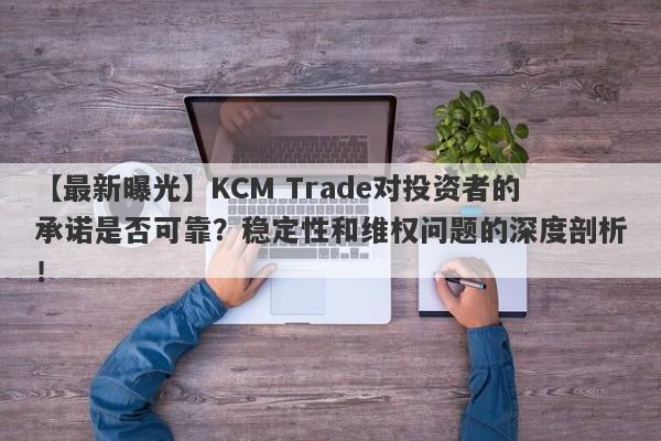 【最新曝光】KCM Trade对投资者的承诺是否可靠？稳定性和维权问题的深度剖析！