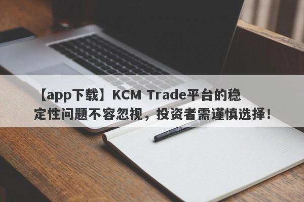 【app下载】KCM Trade平台的稳定性问题不容忽视，投资者需谨慎选择！