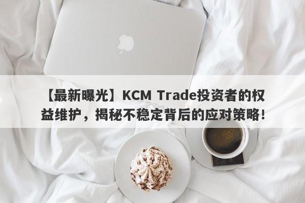 【最新曝光】KCM Trade投资者的权益维护，揭秘不稳定背后的应对策略！