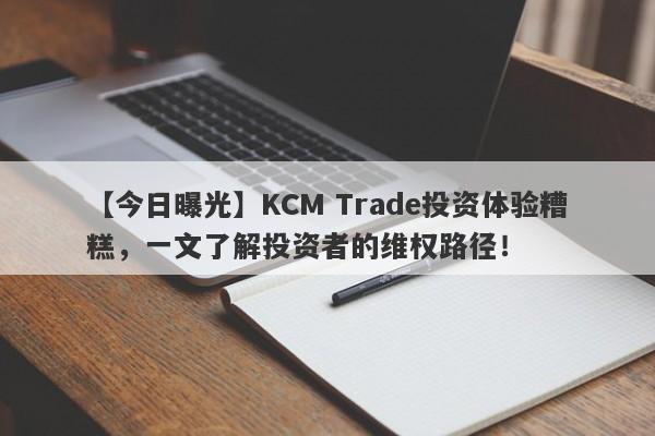 【今日曝光】KCM Trade投资体验糟糕，一文了解投资者的维权路径！