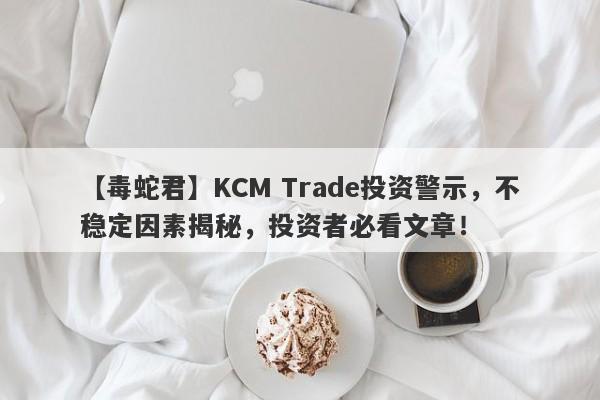 【毒蛇君】KCM Trade投资警示，不稳定因素揭秘，投资者必看文章！