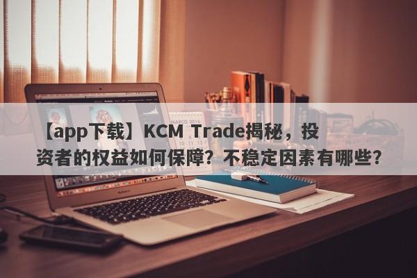 【app下载】KCM Trade揭秘，投资者的权益如何保障？不稳定因素有哪些？