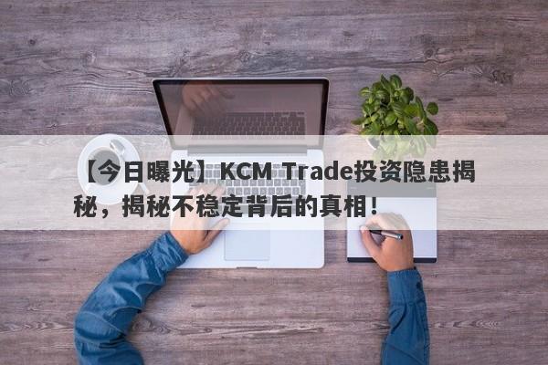 【今日曝光】KCM Trade投资隐患揭秘，揭秘不稳定背后的真相！